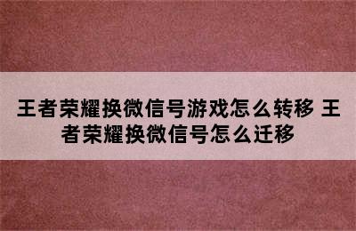 王者荣耀换微信号游戏怎么转移 王者荣耀换微信号怎么迁移